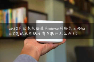 <strong>win10</strong>笔记本电脑没有internet网络怎么办(<strong>win10</strong>笔记本电脑没有互联网怎么办？)