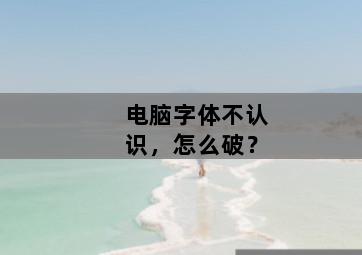 电脑字体不认识，怎么破？