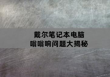 戴尔笔记本电脑嗡嗡响问题大揭秘
