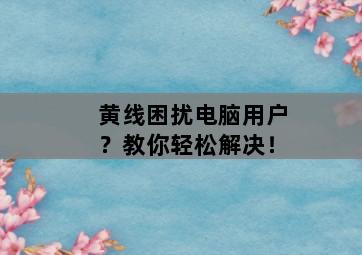 黄线困扰电脑用户？教你轻松解决！