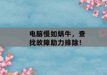 电脑慢如蜗牛，查找故障助力排除！