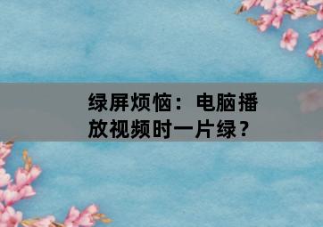 绿屏烦恼：电脑播放视频时一片绿？