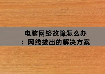 电脑网络故障怎么办：网线拔出的解决方案